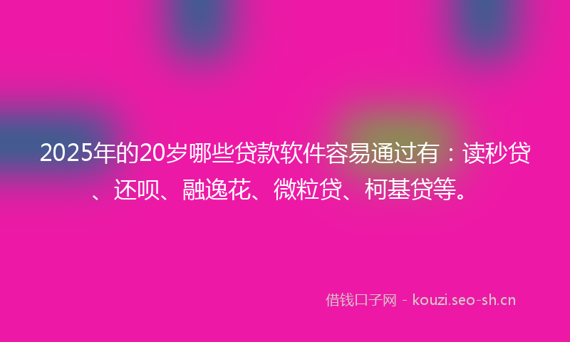 2025年的20岁哪些贷款软件容易通过有：读秒贷、还呗、融逸花、微粒贷、柯基贷等。