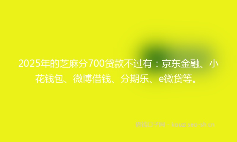 2025年的芝麻分700贷款不过有：京东金融、小花钱包、微博借钱、分期乐、e微贷等。
