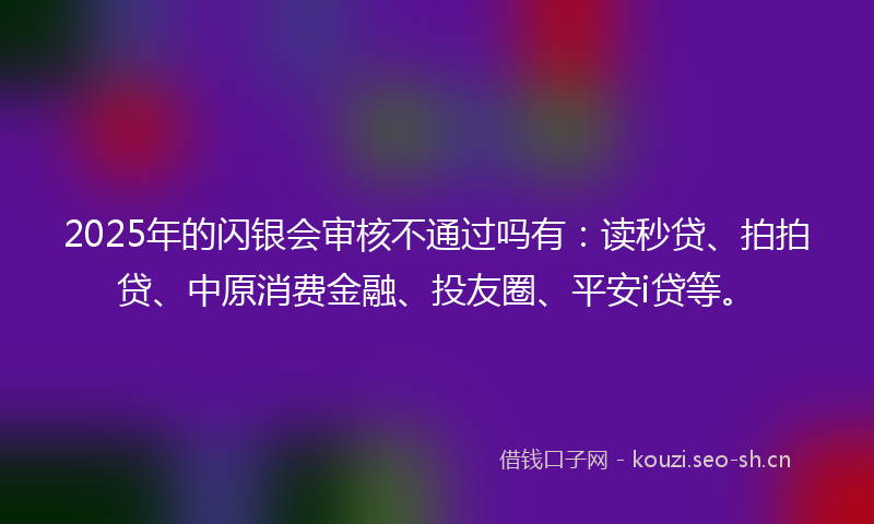 2025年的闪银会审核不通过吗有:读秒贷、拍拍贷、中原消费金融、投友圈、平安i贷等。