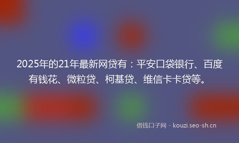 2025年的21年最新网贷有：平安口袋银行、百度有钱花、微粒贷、柯基贷、维信卡卡贷等。