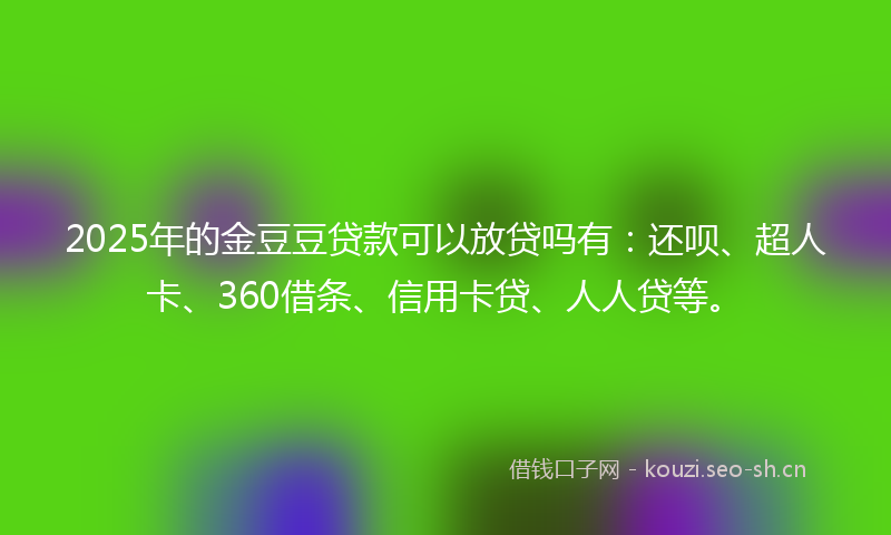 2025年的金豆豆贷款可以放贷吗有：还呗、超人卡、360借条、信用卡贷、人人贷等。