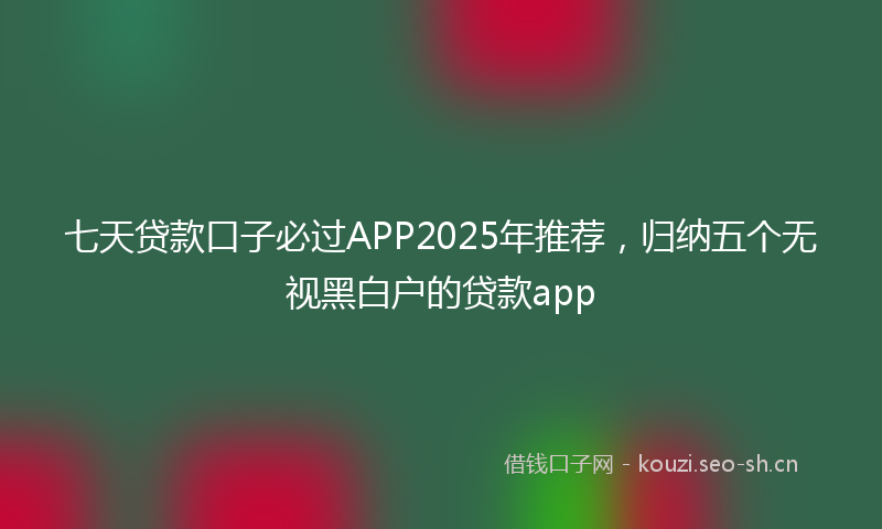 七天贷款口子必过APP2025年推荐，归纳五个无视黑白户的贷款app
