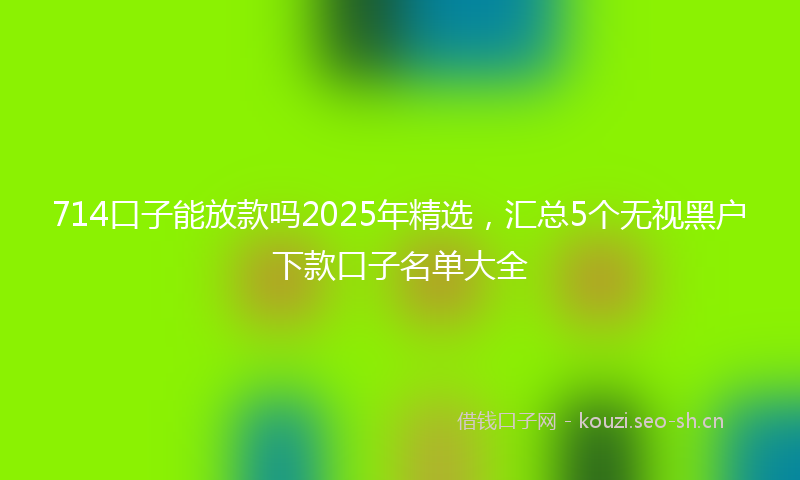 714口子能放款吗2025年精选,汇总5个无视黑户下款口子名单大全
