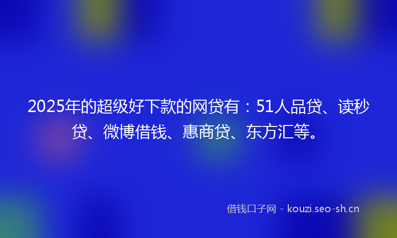 2025年的超级好下款的网贷有：51人品贷、读秒贷、微博借钱、惠商贷、东方汇等。