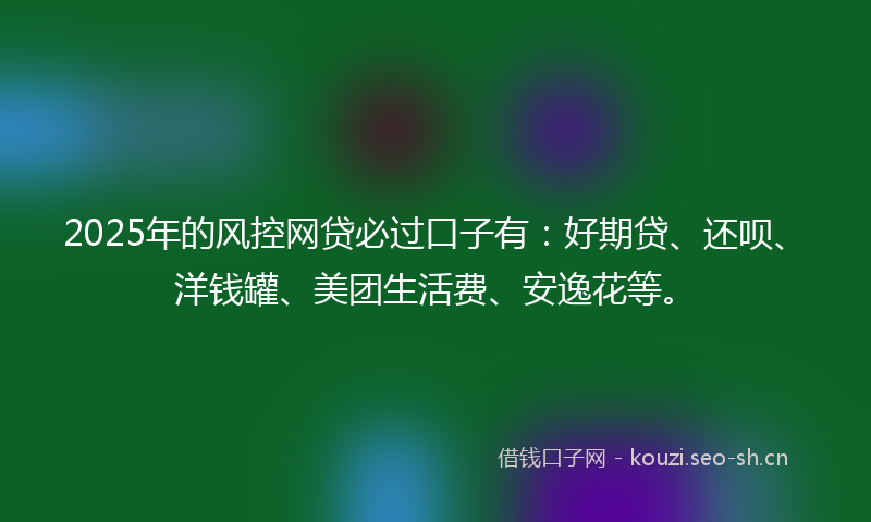 2025年的风控网贷必过口子有:好期贷、还呗、洋钱罐、美团生活费、安逸花等。