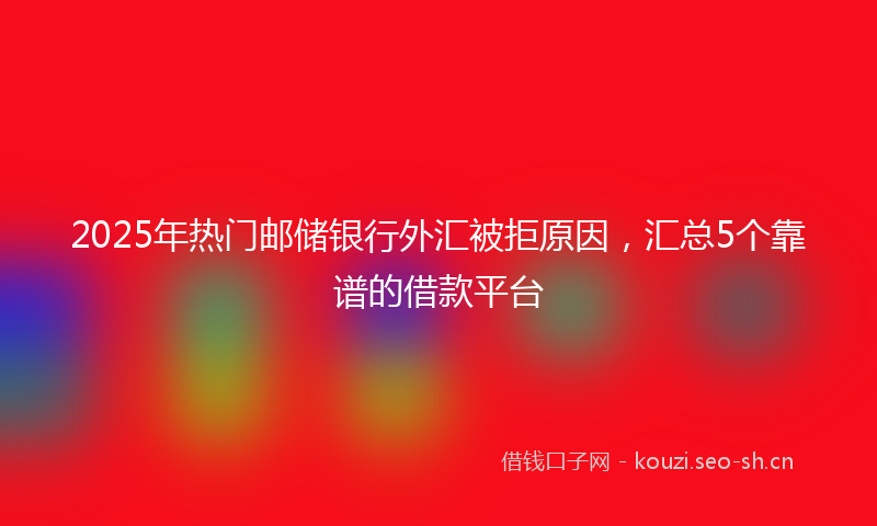 2025年热门邮储银行外汇被拒原因，汇总5个靠谱的借款平台