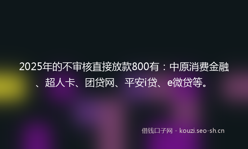 2025年的不审核直接放款800有:中原消费金融、超人卡、团贷网、平安i贷、e微贷等。