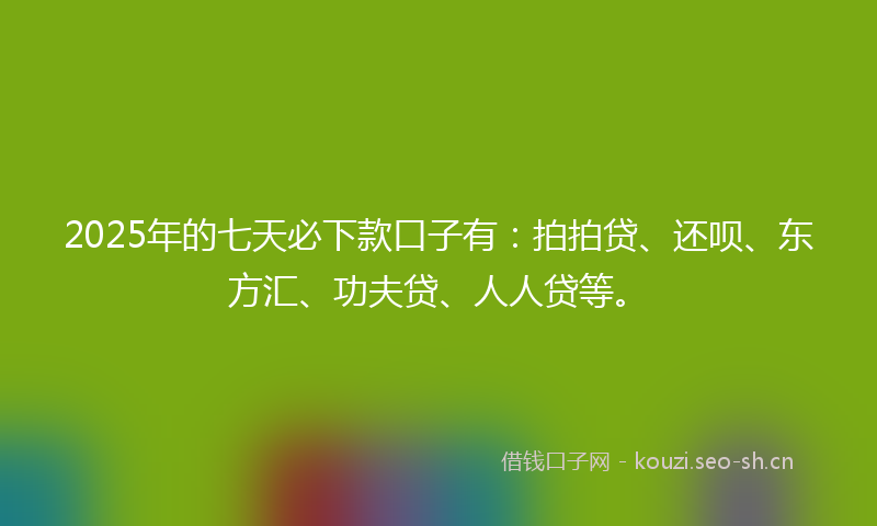 2025年的七天必下款口子有：拍拍贷、还呗、东方汇、功夫贷、人人贷等。