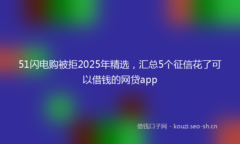 51闪电购被拒2025年精选,汇总5个征信花了可以借钱的网贷app
