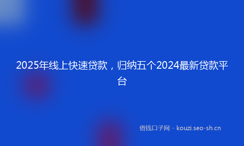 2025年线上快速贷款，归纳五个2024最新贷款平台
