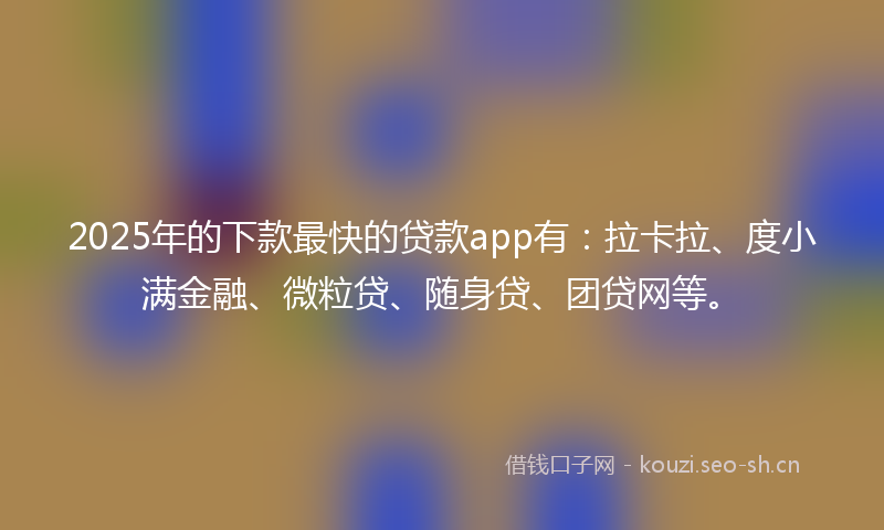 2025年的下款最快的贷款app有：拉卡拉、度小满金融、微粒贷、随身贷、团贷网等。