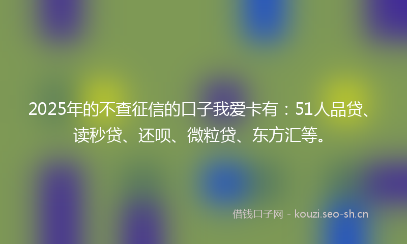 2025年的不查征信的口子我爱卡有：51人品贷、读秒贷、还呗、微粒贷、东方汇等。