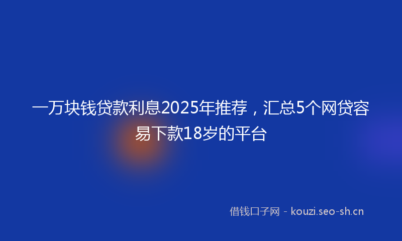 一万块钱贷款利息2025年推荐，汇总5个网贷容易下款18岁的平台