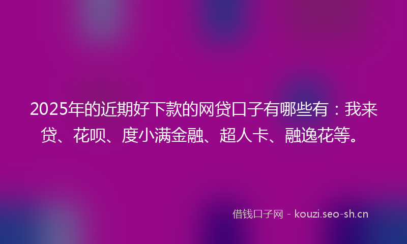2025年的近期好下款的网贷口子有哪些有：我来贷、花呗、度小满金融、超人卡、融逸花等。