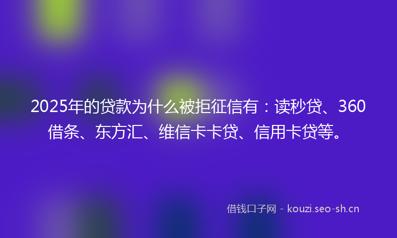 2025年的贷款为什么被拒征信有：读秒贷、360借条、东方汇、维信卡卡贷、信用卡贷等。