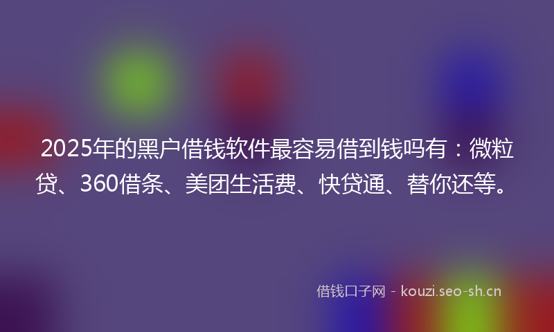 2025年的黑户借钱软件最容易借到钱吗有：微粒贷、360借条、美团生活费、快贷通、替你还等。