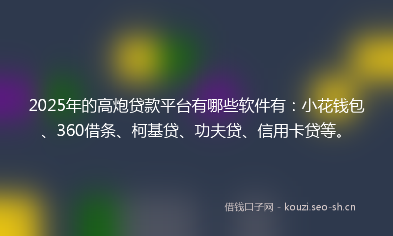 2025年的高炮贷款平台有哪些软件有：小花钱包、360借条、柯基贷、功夫贷、信用卡贷等。