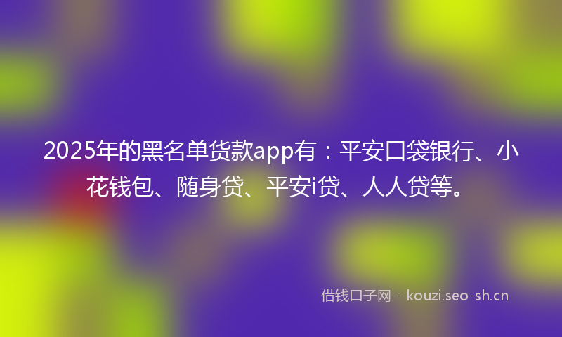 2025年的黑名单货款app有：平安口袋银行、小花钱包、随身贷、平安i贷、人人贷等。