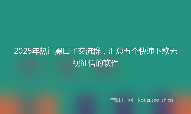 2025年热门黑口子交流群，汇总五个快速下款无视征信的软件