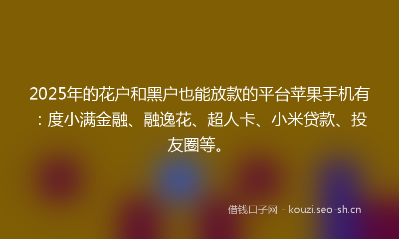 2025年的花户和黑户也能放款的平台苹果手机有：度小满金融、融逸花、超人卡、小米贷款、投友圈等。