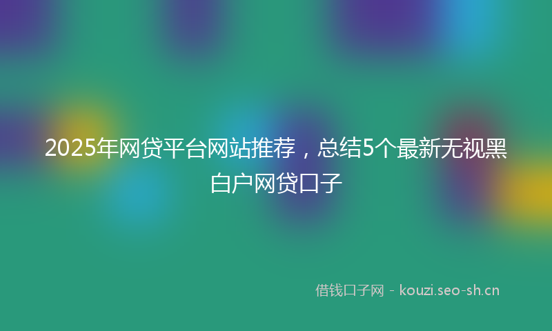 2025年网贷平台网站推荐,总结5个最新无视黑白户网贷口子