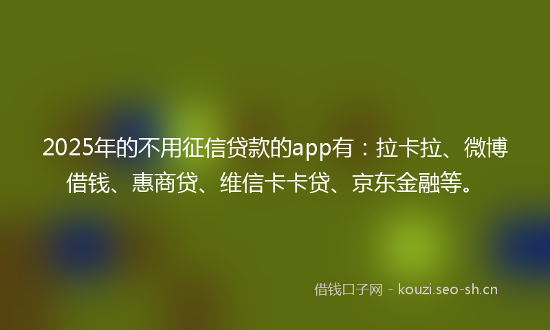2025年的不用征信贷款的app有：拉卡拉、微博借钱、惠商贷、维信卡卡贷、京东金融等。