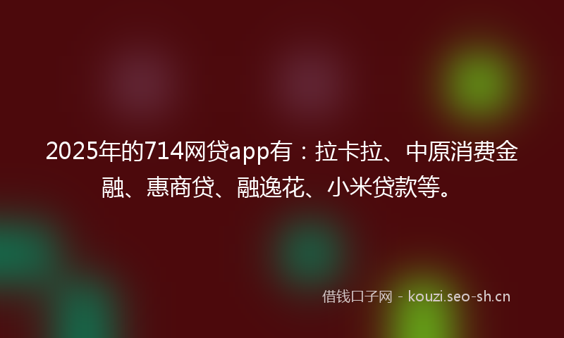 2025年的714网贷app有：拉卡拉、中原消费金融、惠商贷、融逸花、小米贷款等。