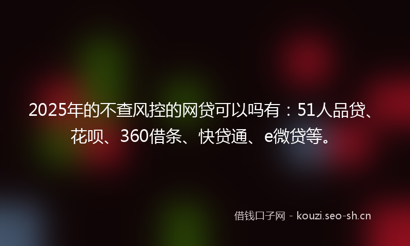 2025年的不查风控的网贷可以吗有：51人品贷、花呗、360借条、快贷通、e微贷等。