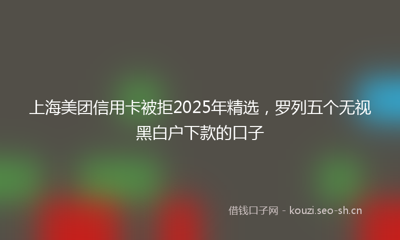 上海美团信用卡被拒2025年精选，罗列五个无视黑白户下款的口子