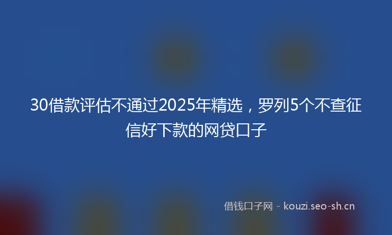 30借款评估不通过2025年精选，罗列5个不查征信好下款的网贷口子