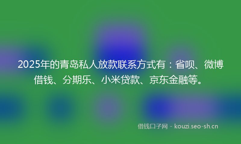 2025年的青岛私人放款联系方式有：省呗、微博借钱、分期乐、小米贷款、京东金融等。