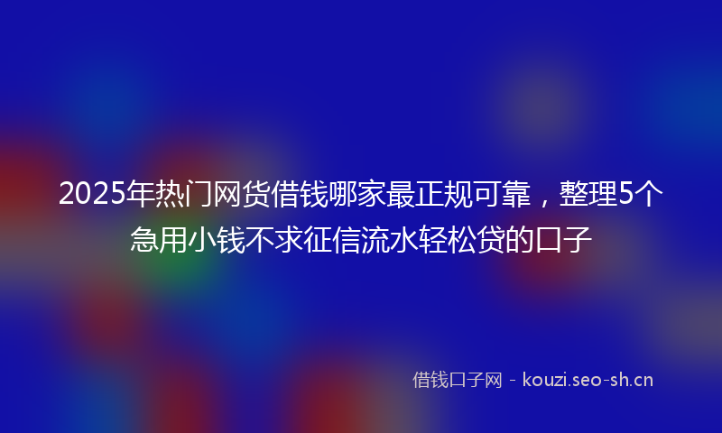 2025年热门网货借钱哪家最正规可靠，整理5个急用小钱不求征信流水轻松贷的口子