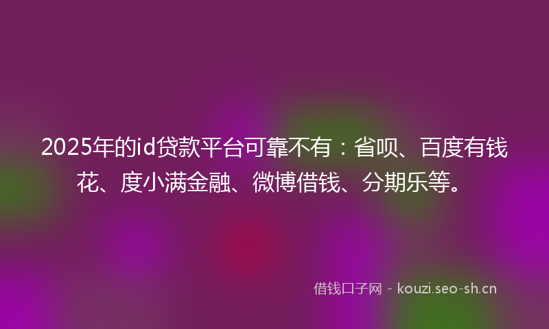 2025年的id贷款平台可靠不有:省呗、百度有钱花、度小满金融、微博借钱、分期乐等。