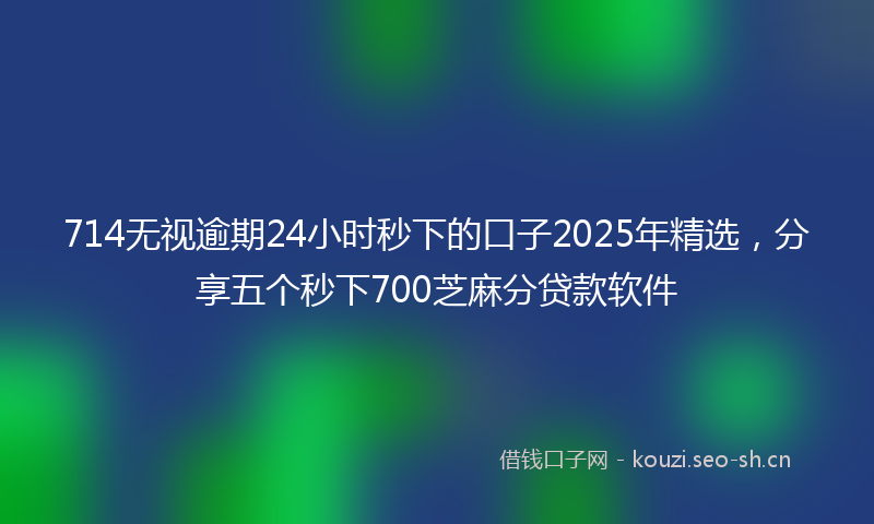 714无视逾期24小时秒下的口子2025年精选,分享五个秒下700芝麻分贷款软件
