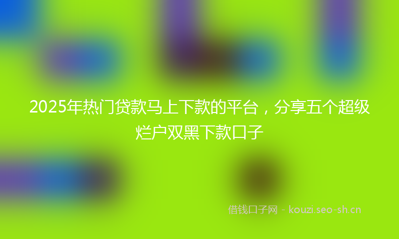2025年热门贷款马上下款的平台，分享五个超级烂户双黑下款口子