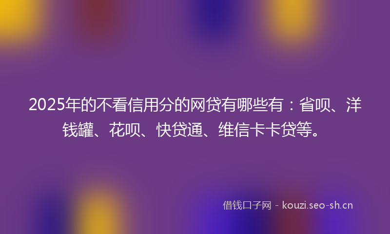 2025年的不看信用分的网贷有哪些有：省呗、洋钱罐、花呗、快贷通、维信卡卡贷等。