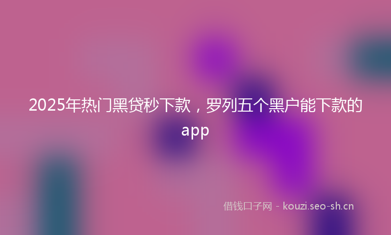 2025年热门黑贷秒下款，罗列五个黑户能下款的app