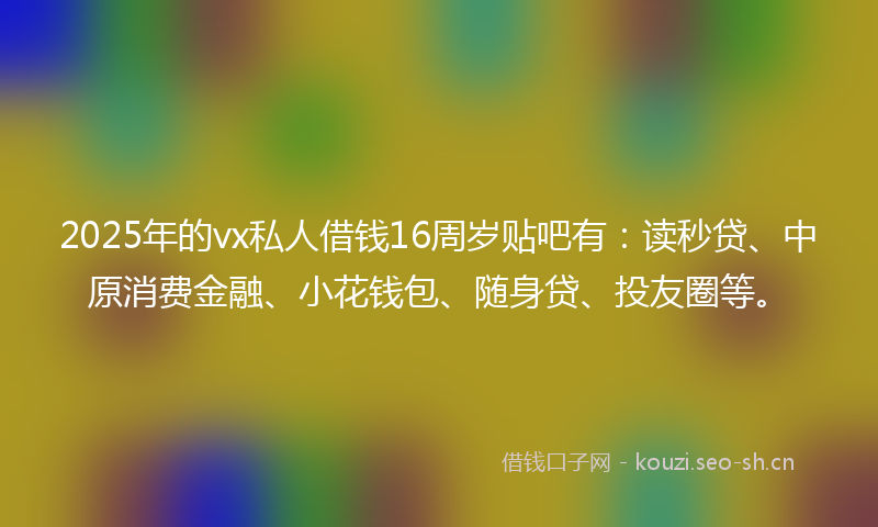 2025年的vx私人借钱16周岁贴吧有:读秒贷、中原消费金融、小花钱包、随身贷、投友圈等。
