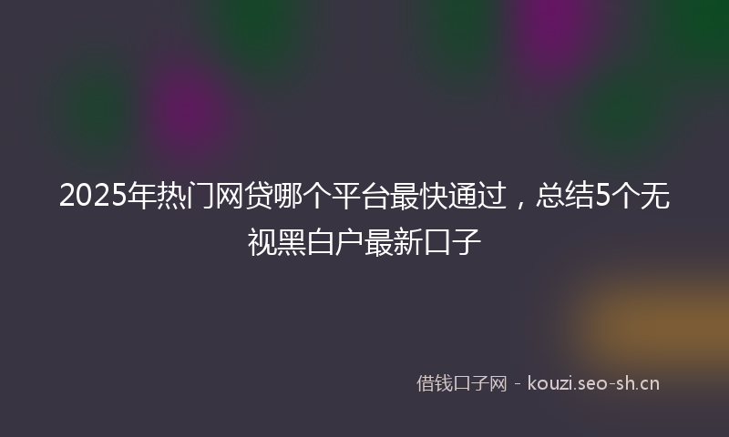 2025年热门网贷哪个平台最快通过，总结5个无视黑白户最新口子