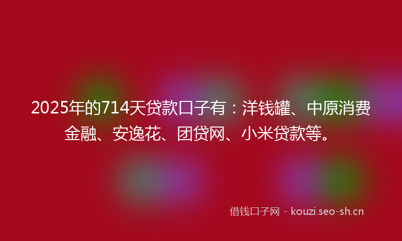 2025年的714天贷款口子有:洋钱罐、中原消费金融、安逸花、团贷网、小米贷款等。