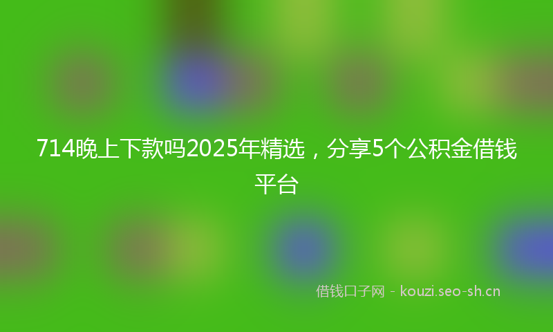 714晚上下款吗2025年精选,分享5个公积金借钱平台