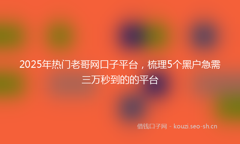 2025年热门老哥网口子平台，梳理5个黑户急需三万秒到的的平台