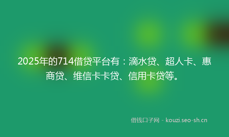 2025年的714借贷平台有：滴水贷、超人卡、惠商贷、维信卡卡贷、信用卡贷等。