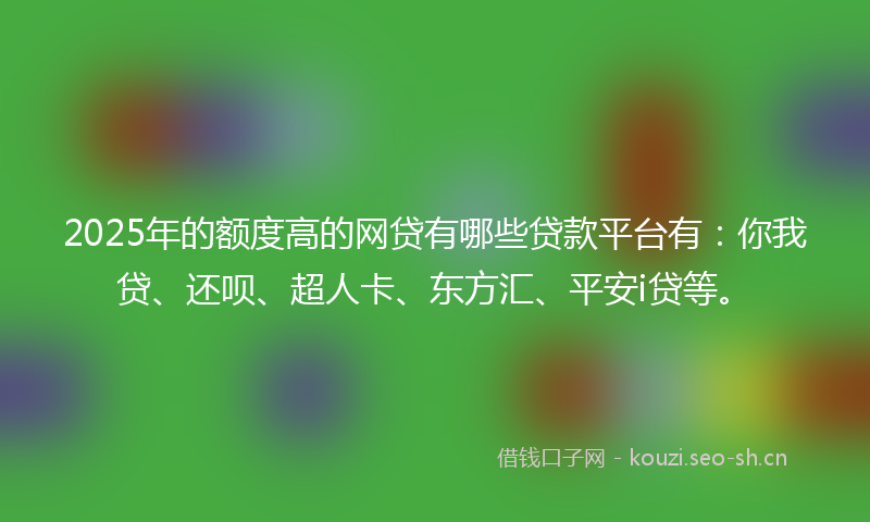 2025年的额度高的网贷有哪些贷款平台有:你我贷、还呗、超人卡、东方汇、平安i贷等。