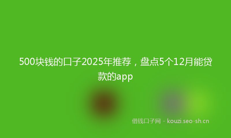 500块钱的口子2025年推荐，盘点5个12月能贷款的app