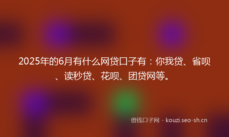 2025年的6月有什么网贷口子有：你我贷、省呗、读秒贷、花呗、团贷网等。