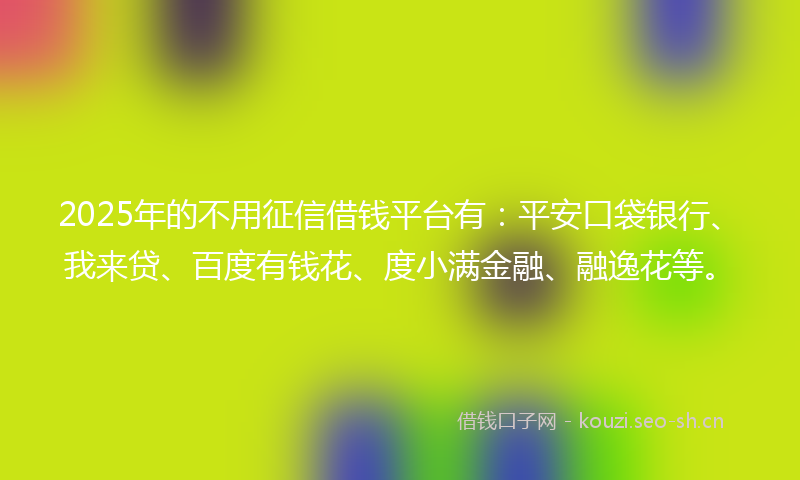2025年的不用征信借钱平台有：平安口袋银行、我来贷、百度有钱花、度小满金融、融逸花等。
