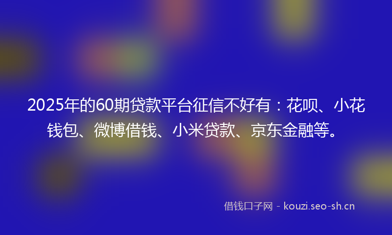 2025年的60期贷款平台征信不好有:花呗、小花钱包、微博借钱、小米贷款、京东金融等。