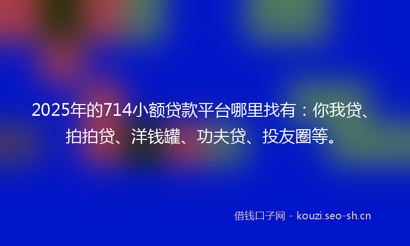 2025年的714小额贷款平台哪里找有：你我贷、拍拍贷、洋钱罐、功夫贷、投友圈等。