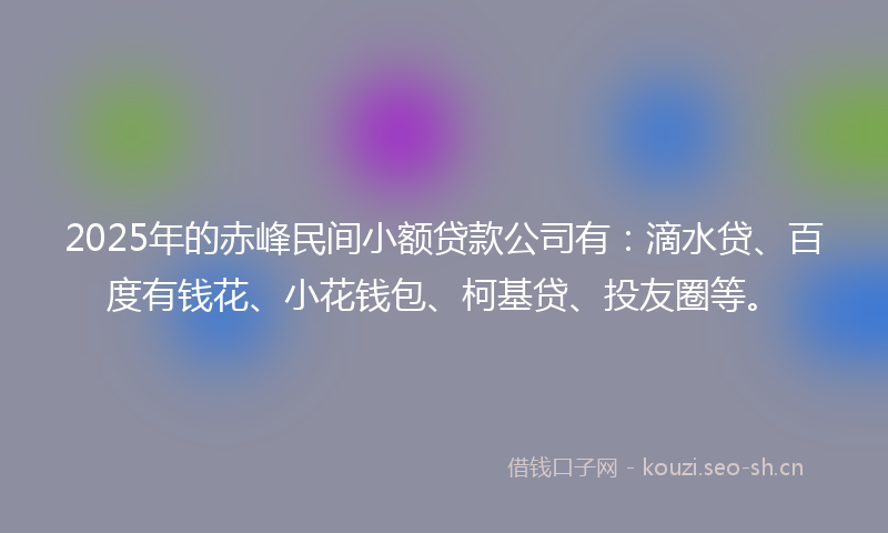 2025年的赤峰民间小额贷款公司有:滴水贷、百度有钱花、小花钱包、柯基贷、投友圈等。